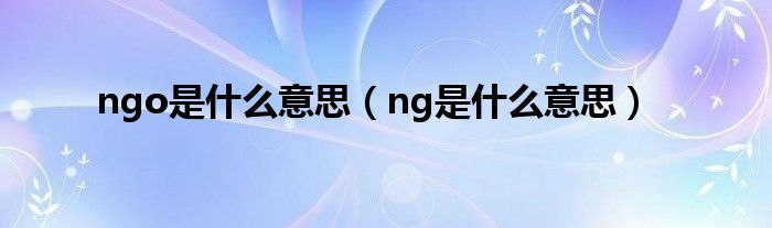 ngo是什么意思（ng是什么意思）