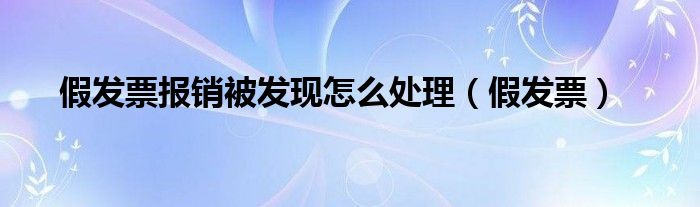 假发票报销被发现怎么处理（假发票）