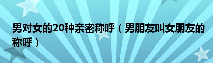 男对女的20种亲密称呼（男朋友叫女朋友的称呼）