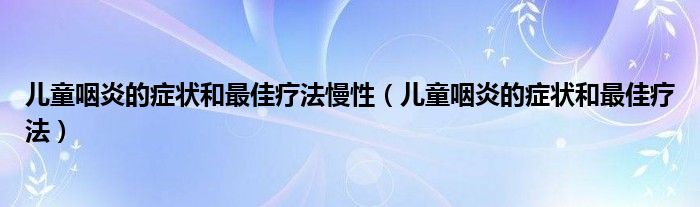 儿童咽炎的症状和最佳疗法慢性（儿童咽炎的症状和最佳疗法）