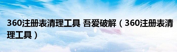 360注册表清理工具 吾爱破解（360注册表清理工具）