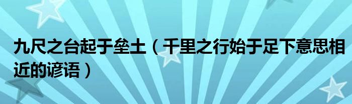 九尺之台起于垒土（千里之行始于足下意思相近的谚语）