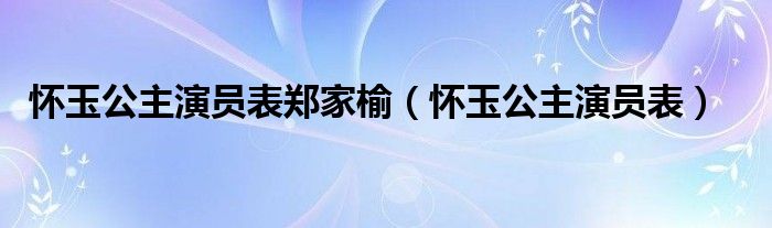 怀玉公主演员表郑家榆（怀玉公主演员表）