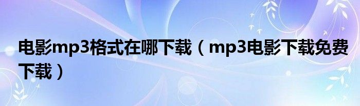 电影mp3格式在哪下载（mp3电影下载免费下载）