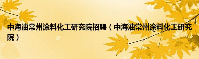 中海油常州涂料化工研究院招聘（中海油常州涂料化工研究院）