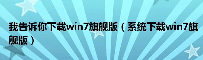 我告诉你下载win7旗舰版（系统下载win7旗舰版）