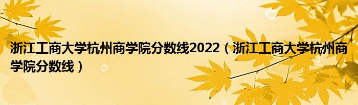 浙江工商大学杭州商学院分数线2022（浙江工商大学杭州商学院分数线）