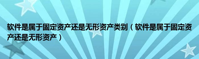 软件是属于固定资产还是无形资产类别（软件是属于固定资产还是无形资产）