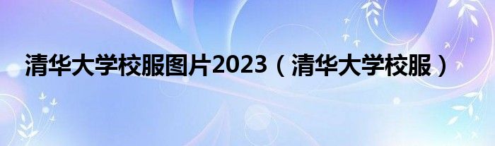 清华大学校服图片2023（清华大学校服）