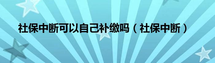 社保中断可以自己补缴吗（社保中断）