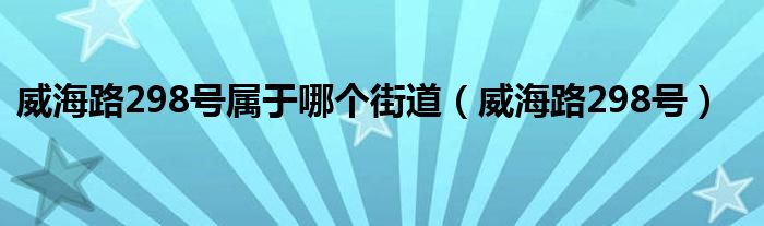 威海路298号属于哪个街道（威海路298号）