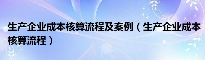 生产企业成本核算流程及案例（生产企业成本核算流程）