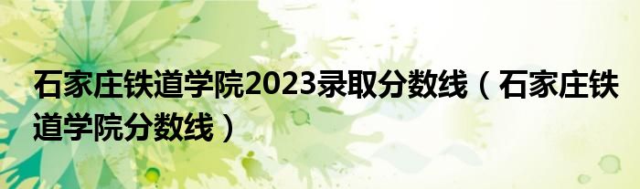 石家庄铁道学院2023录取分数线（石家庄铁道学院分数线）