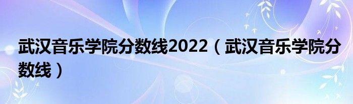 武汉音乐学院分数线2022（武汉音乐学院分数线）