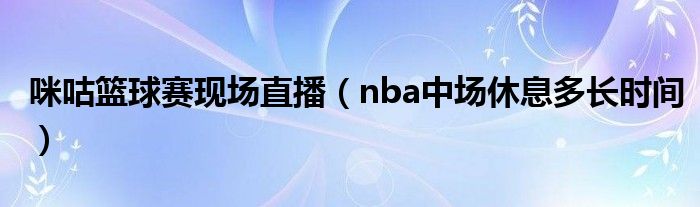 咪咕篮球赛现场直播（nba中场休息多长时间）