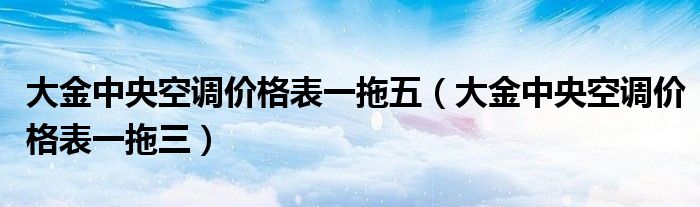 大金中央空调价格表一拖五（大金中央空调价格表一拖三）