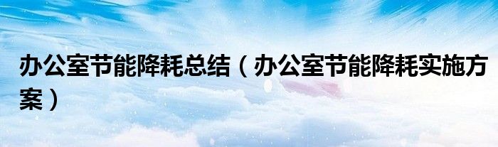 办公室节能降耗总结（办公室节能降耗实施方案）