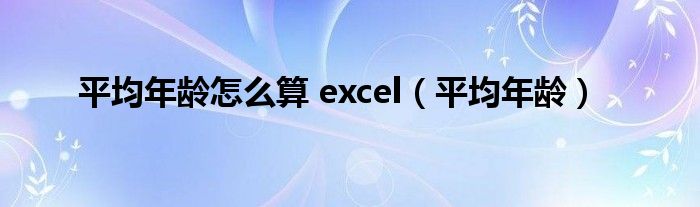 平均年龄怎么算 excel（平均年龄）