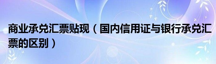 商业承兑汇票贴现（国内信用证与银行承兑汇票的区别）