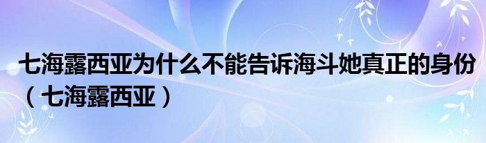 七海露西亚为什么不能告诉海斗她真正的身份（七海露西亚）