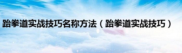 跆拳道实战技巧名称方法（跆拳道实战技巧）