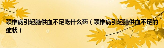 颈椎病引起脑供血不足吃什么药（颈椎病引起脑供血不足的症状）