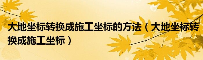 大地坐标转换成施工坐标的方法（大地坐标转换成施工坐标）