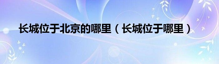 长城位于北京的哪里（长城位于哪里）