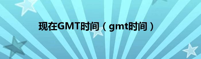 现在GMT时间（gmt时间）