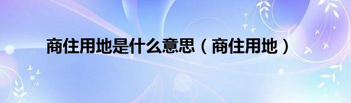 商住用地是什么意思（商住用地）