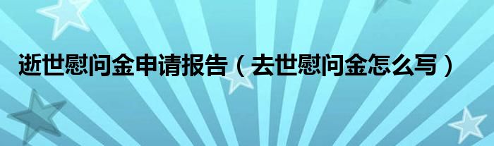 逝世慰问金申请报告（去世慰问金怎么写）