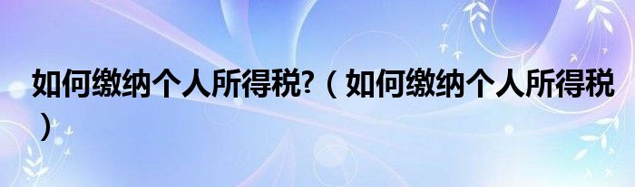 如何缴纳个人所得税?（如何缴纳个人所得税）