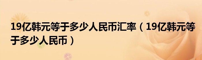 19亿韩元等于多少人民币汇率（19亿韩元等于多少人民币）