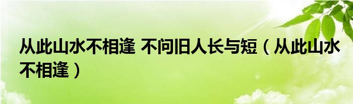 从此山水不相逢 不问旧人长与短（从此山水不相逢）