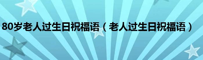 80岁老人过生日祝福语（老人过生日祝福语）