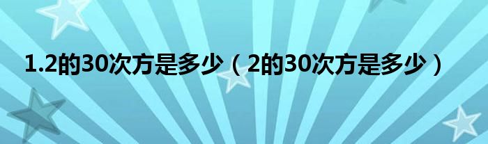 1.2的30次方是多少（2的30次方是多少）