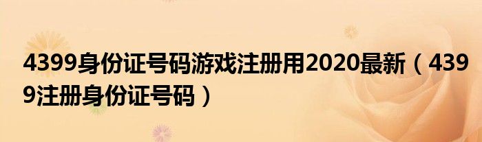 4399身份证号码游戏注册用2020最新（4399注册身份证号码）