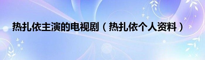 热扎依主演的电视剧（热扎依个人资料）