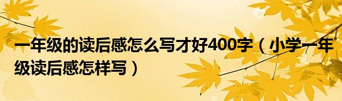 一年级的读后感怎么写才好400字（小学一年级读后感怎样写）