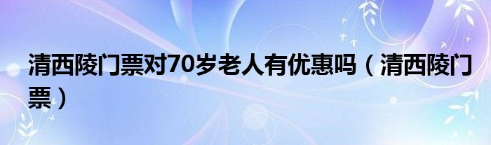 清西陵门票对70岁老人有优惠吗（清西陵门票）