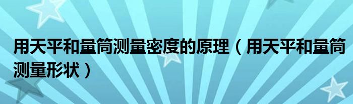 用天平和量筒测量密度的原理（用天平和量筒测量形状）