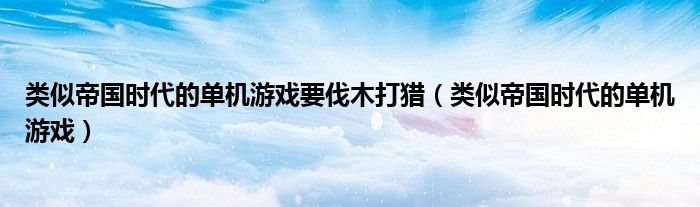 类似帝国时代的单机游戏要伐木打猎（类似帝国时代的单机游戏）