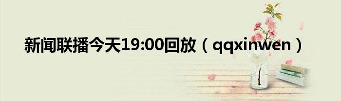 新闻联播今天19:00回放（qqxinwen）