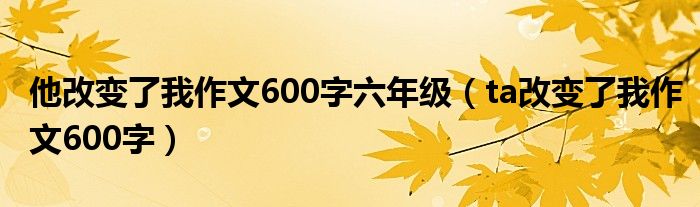 他改变了我作文600字六年级（ta改变了我作文600字）