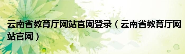 云南省教育厅网站官网登录（云南省教育厅网站官网）