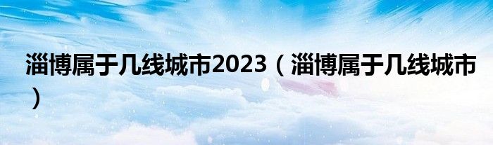 淄博属于几线城市2023（淄博属于几线城市）