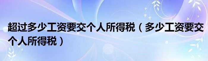 超过多少工资要交个人所得税（多少工资要交个人所得税）