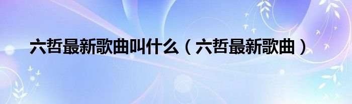 六哲最新歌曲叫什么（六哲最新歌曲）