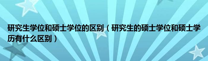 研究生学位和硕士学位的区别（研究生的硕士学位和硕士学历有什么区别）