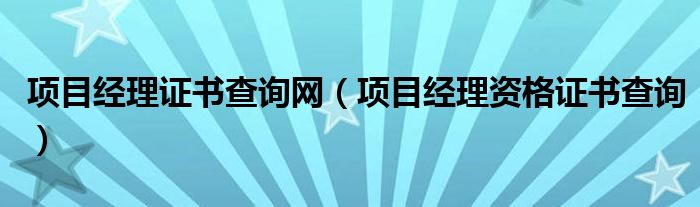 项目经理证书查询网（项目经理资格证书查询）